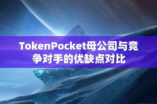 TokenPocket母公司与竞争对手的优缺点对比