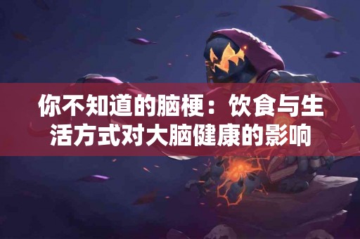 你不知道的脑梗：饮食与生活方式对大脑健康的影响
