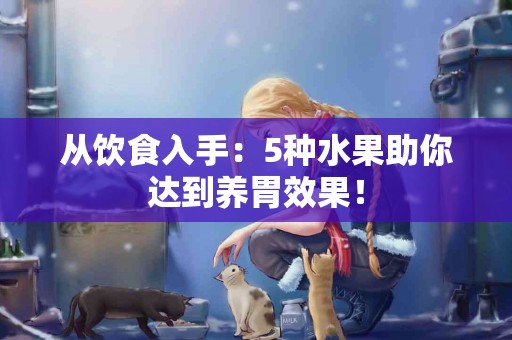 从饮食入手：5种水果助你达到养胃效果！