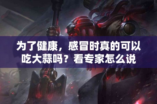 为了健康，感冒时真的可以吃大蒜吗？看专家怎么说