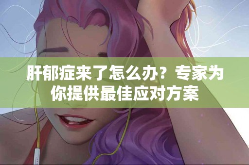 肝郁症来了怎么办？专家为你提供最佳应对方案
