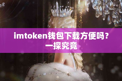 imtoken钱包下载方便吗？一探究竟