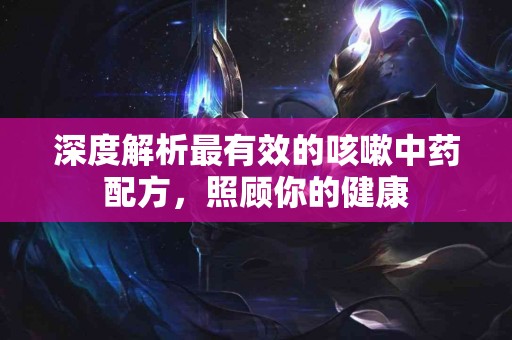 深度解析最有效的咳嗽中药配方，照顾你的健康