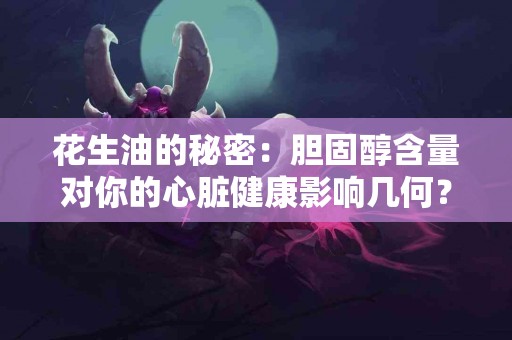 花生油的秘密：胆固醇含量对你的心脏健康影响几何？