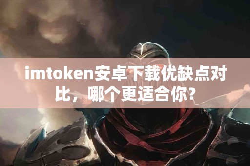 imtoken安卓下载优缺点对比，哪个更适合你？