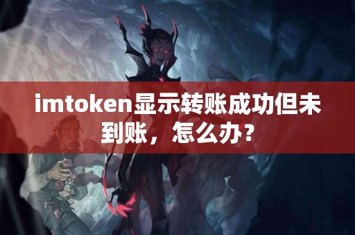 imtoken显示转账成功但未到账，怎么办？