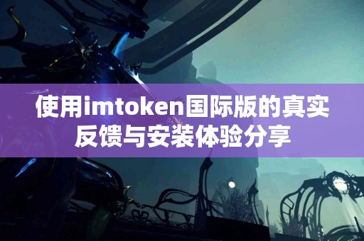 使用imtoken国际版的真实反馈与安装体验分享