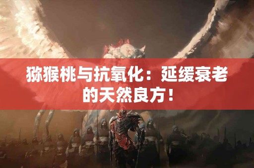 猕猴桃与抗氧化：延缓衰老的天然良方！