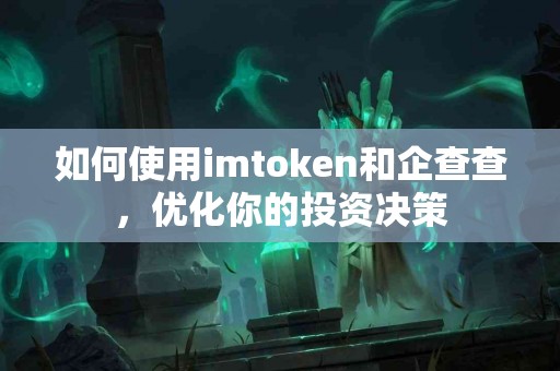 如何使用imtoken和企查查，优化你的投资决策
