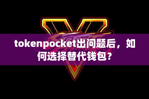 tokenpocket出问题后，如何选择替代钱包？