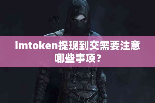 imtoken提现到交需要注意哪些事项？