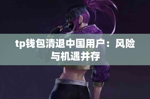 tp钱包清退中国用户：风险与机遇并存