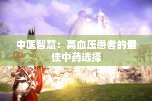 中医智慧：高血压患者的最佳中药选择