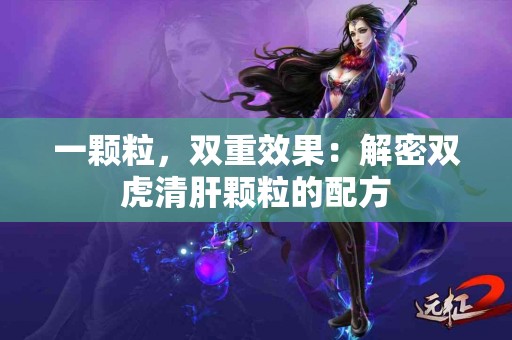 一颗粒，双重效果：解密双虎清肝颗粒的配方