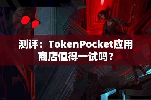 测评：TokenPocket应用商店值得一试吗？