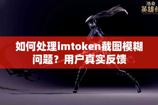 如何处理imtoken截图模糊问题？用户真实反馈