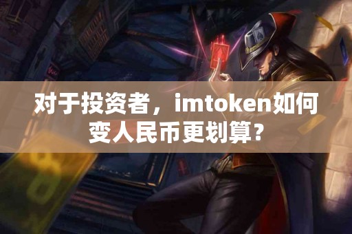 对于投资者，imtoken如何变人民币更划算？