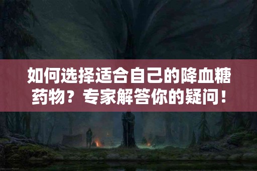 如何选择适合自己的降血糖药物？专家解答你的疑问！