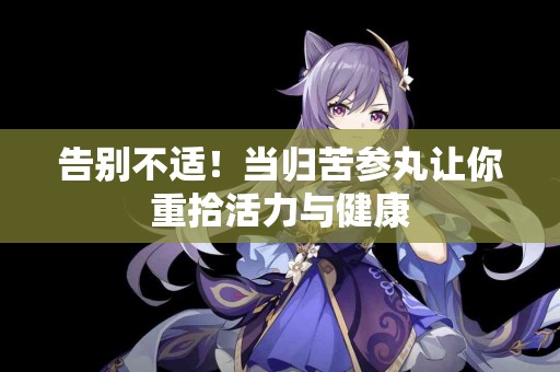 告别不适！当归苦参丸让你重拾活力与健康