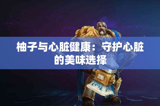 柚子与心脏健康：守护心脏的美味选择