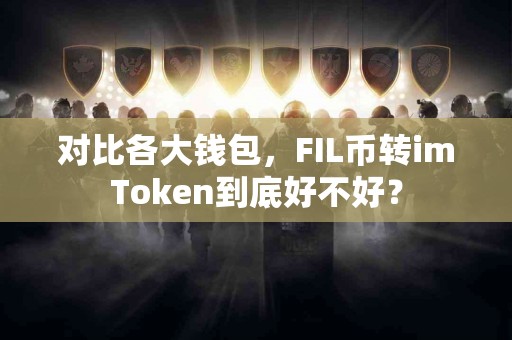 对比各大钱包，FIL币转imToken到底好不好？