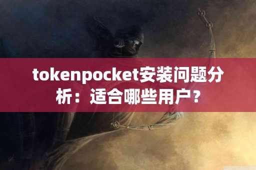 tokenpocket安装问题分析：适合哪些用户？