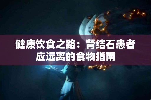 健康饮食之路：肾结石患者应远离的食物指南