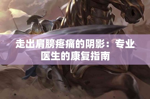 走出肩膀疼痛的阴影：专业医生的康复指南