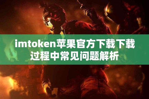 imtoken苹果官方下载下载过程中常见问题解析
