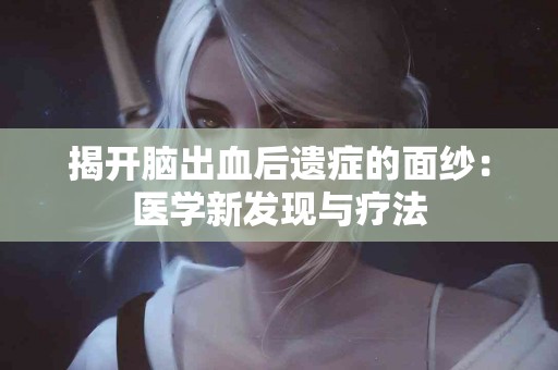 揭开脑出血后遗症的面纱：医学新发现与疗法