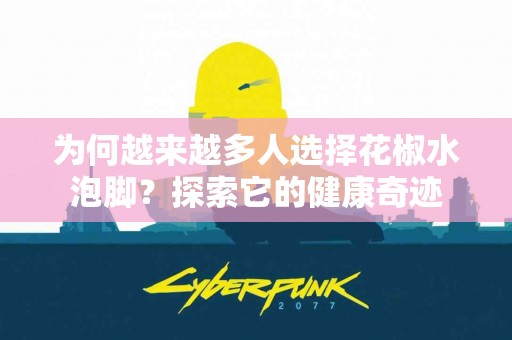 为何越来越多人选择花椒水泡脚？探索它的健康奇迹