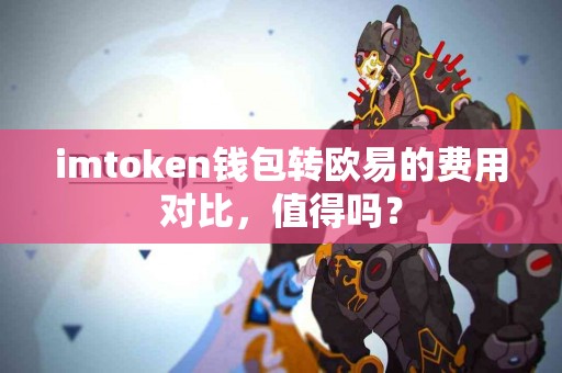 imtoken钱包转欧易的费用对比，值得吗？