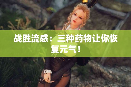 战胜流感：三种药物让你恢复元气！