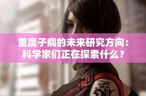 重度子痫的未来研究方向：科学家们正在探索什么？