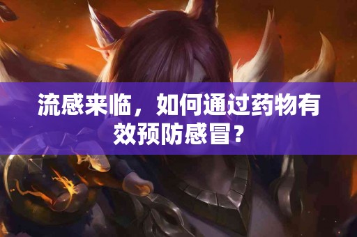 流感来临，如何通过药物有效预防感冒？