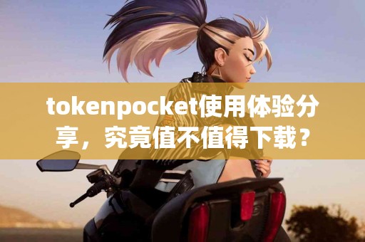 tokenpocket使用体验分享，究竟值不值得下载？