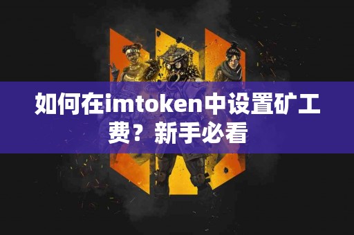 如何在imtoken中设置矿工费？新手必看