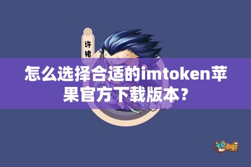 怎么选择合适的imtoken苹果官方下载版本？