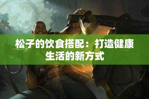 松子的饮食搭配：打造健康生活的新方式