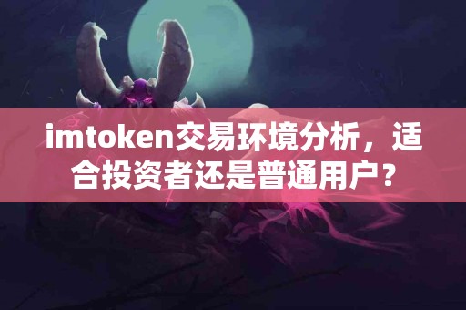 imtoken交易环境分析，适合投资者还是普通用户？
