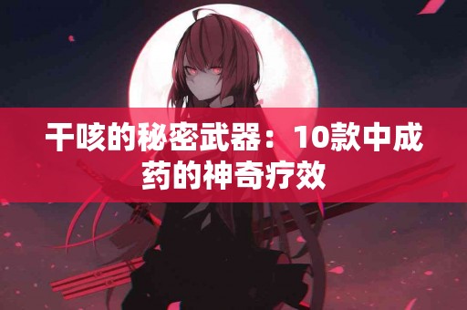 干咳的秘密武器：10款中成药的神奇疗效