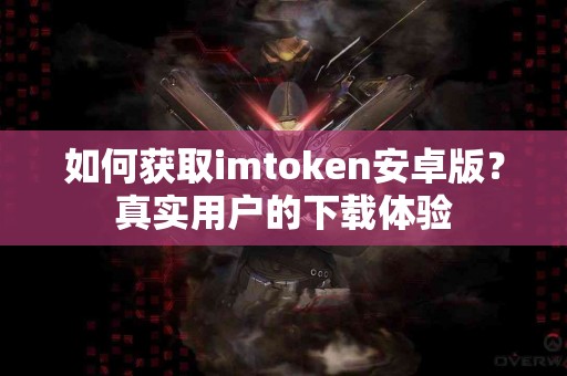如何获取imtoken安卓版？真实用户的下载体验