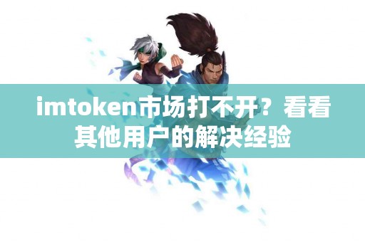 imtoken市场打不开？看看其他用户的解决经验