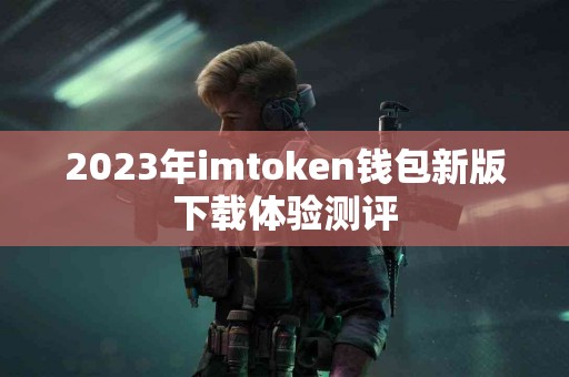 2023年imtoken钱包新版下载体验测评 2023年imtoken钱包新版下载体验测评