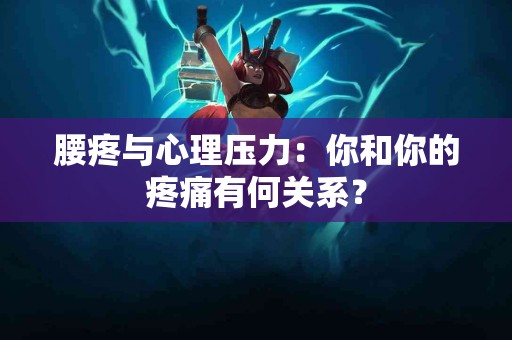 腰疼与心理压力：你和你的疼痛有何关系？