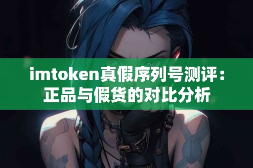 imtoken真假序列号测评：正品与假货的对比分析
