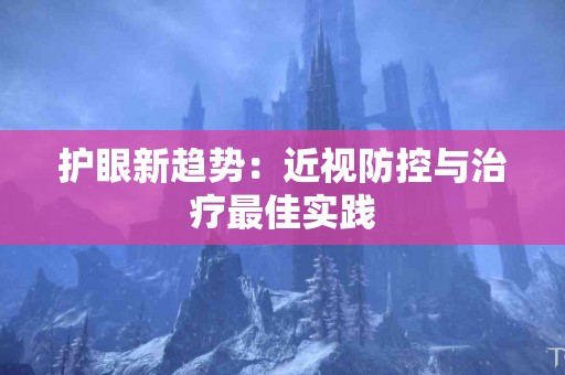 护眼新趋势：近视防控与治疗最佳实践