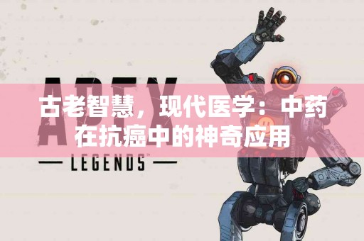 古老智慧，现代医学：中药在抗癌中的神奇应用