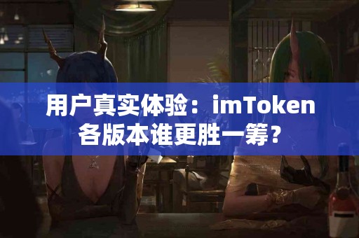 用户真实体验：imToken各版本谁更胜一筹？