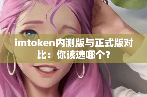 imtoken内测版与正式版对比：你该选哪个？